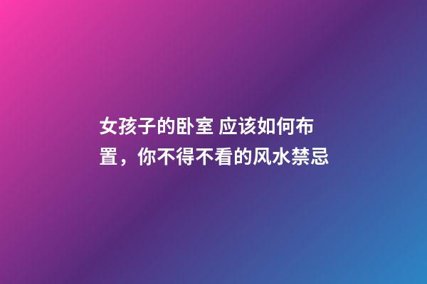 女孩子的卧室 应该如何布置，你不得不看的风水禁忌